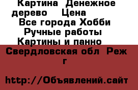 Картина “Денежное дерево“ › Цена ­ 5 000 - Все города Хобби. Ручные работы » Картины и панно   . Свердловская обл.,Реж г.